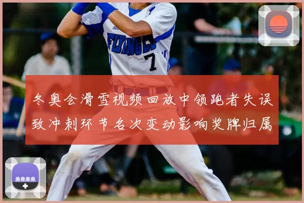 冬奥会滑雪视频回放中领跑者失误致冲刺环节名次变动影响奖牌归属