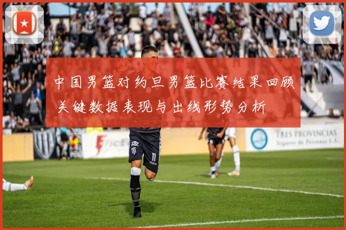 中国男篮对约旦男篮比赛结果回顾 关键数据表现与出线形势分析