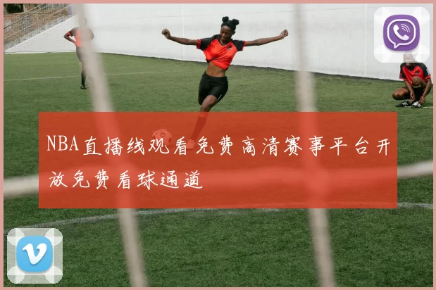 NBA直播线观看免费高清赛事平台开放免费看球通道