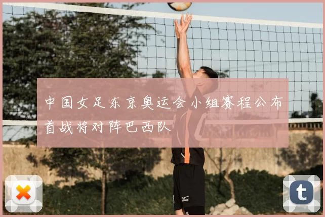 中国女足东京奥运会小组赛程公布首战将对阵巴西队