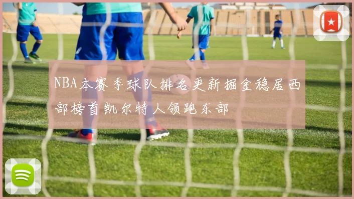 NBA本赛季球队排名更新掘金稳居西部榜首凯尔特人领跑东部