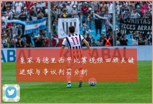 皇家马德里西甲比赛视频回顾关键进球与争议判罚分析