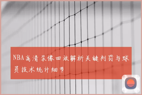 NBA高清录像回放解析关键判罚与球员技术统计细节