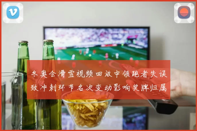 冬奥会滑雪视频回放中领跑者失误致冲刺环节名次变动影响奖牌归属