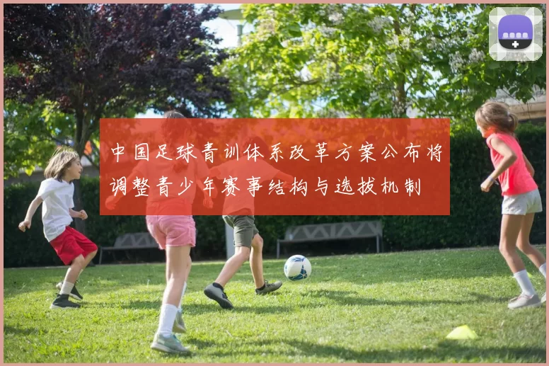 中国足球青训体系改革方案公布将调整青少年赛事结构与选拔机制