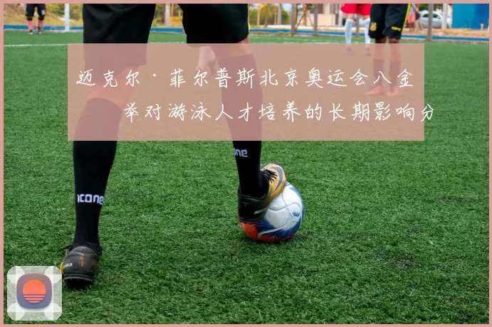 迈克尔·菲尔普斯北京奥运会八金壮举对游泳人才培养的长期影响分析