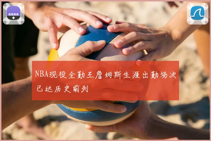 NBA现役全勤王詹姆斯生涯出勤场次已达历史前列