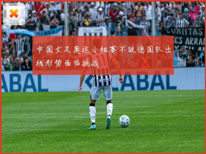 中国女足奥运小组赛不敌德国队出线形势面临挑战