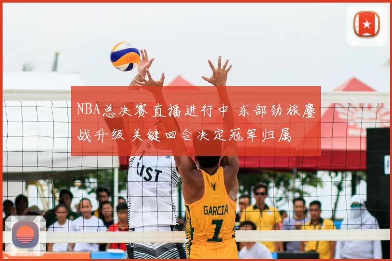 NBA总决赛直播进行中 东部劲旅鏖战升级 关键回合决定冠军归属