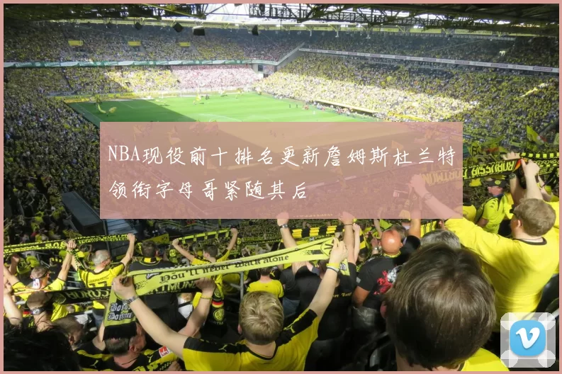 NBA现役前十排名更新詹姆斯杜兰特领衔字母哥紧随其后