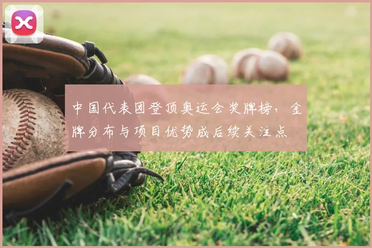 中国代表团登顶奥运会奖牌榜，金牌分布与项目优势成后续关注点