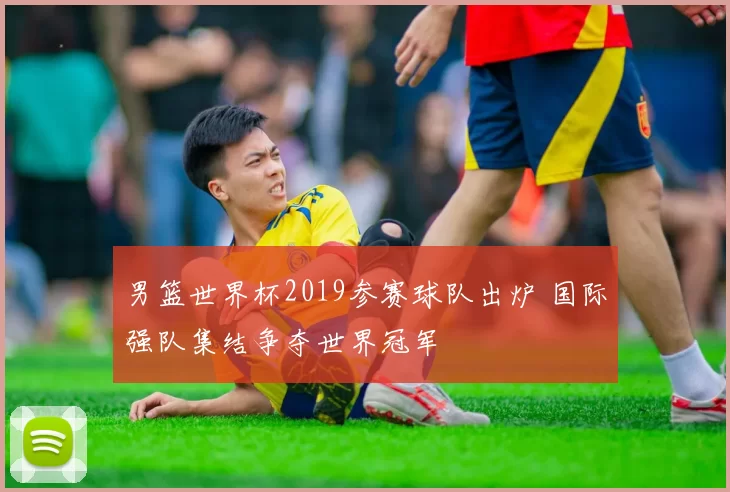 男篮世界杯2019参赛球队出炉 国际强队集结争夺世界冠军