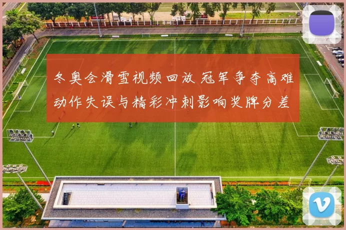 冬奥会滑雪视频回放 冠军争夺高难动作失误与精彩冲刺影响奖牌分差