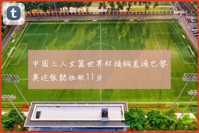 中国三人女篮世界杯摘铜直通巴黎奥运张懿独砍11分