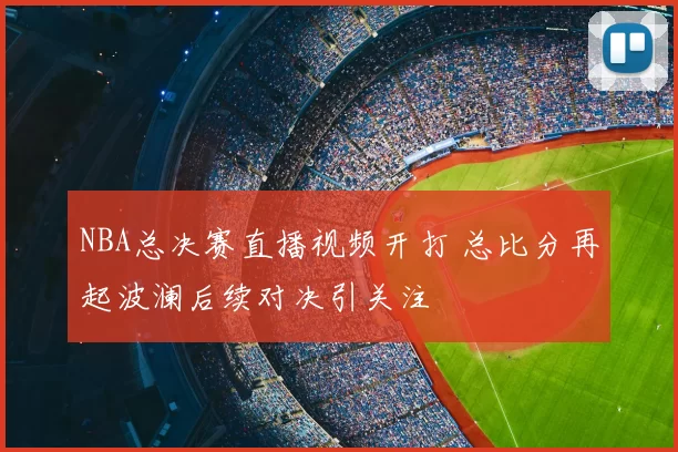 NBA总决赛直播视频开打 总比分再起波澜后续对决引关注