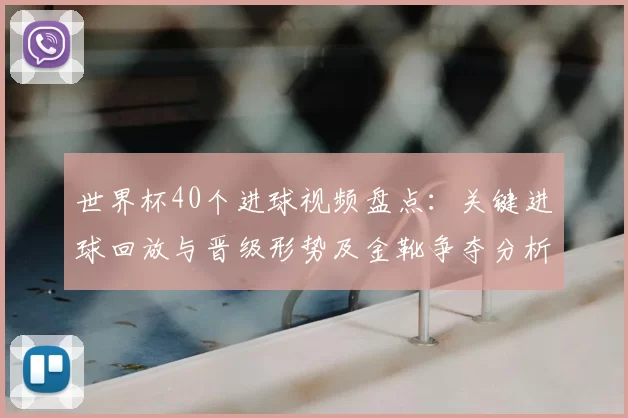 世界杯40个进球视频盘点：关键进球回放与晋级形势及金靴争夺分析